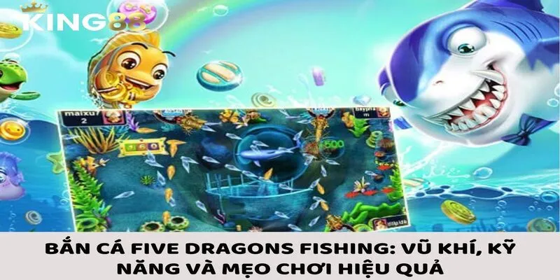 Bắn Cá Five Dragons Fishing: Vũ Khí, Kỹ Năng Và Mẹo Chơi Hiệu Quả