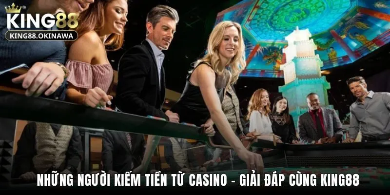 Những Người Kiếm Tiền Từ Casino - Giải Đáp Cùng King88